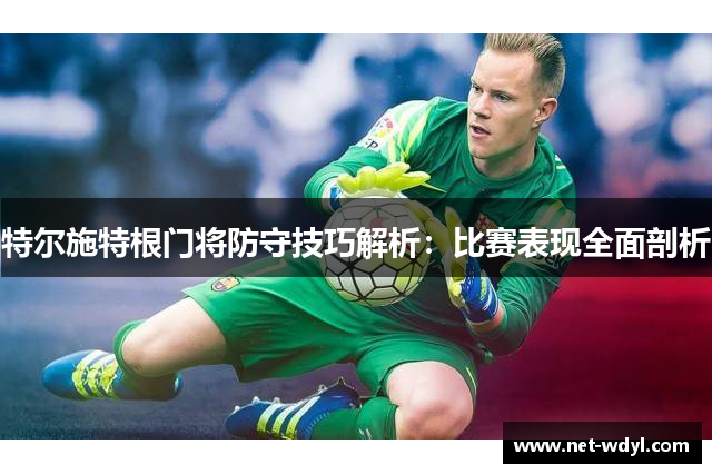 特尔施特根门将防守技巧解析：比赛表现全面剖析