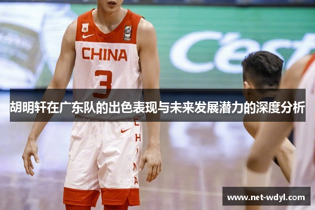 胡明轩在广东队的出色表现与未来发展潜力的深度分析 胡明轩在广东队的出色表现与未来发展潜力的深度分析