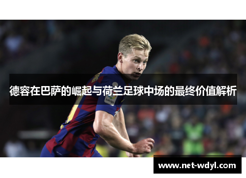 德容在巴萨的崛起与荷兰足球中场的最终价值解析 德容在巴萨的崛起与荷兰足球中场的最终价值解析