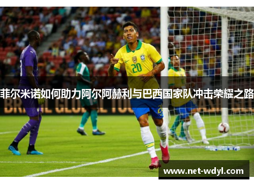 菲尔米诺如何助力阿尔阿赫利与巴西国家队冲击荣耀之路 菲尔米诺如何助力阿尔阿赫利与巴西国家队冲击荣耀之路