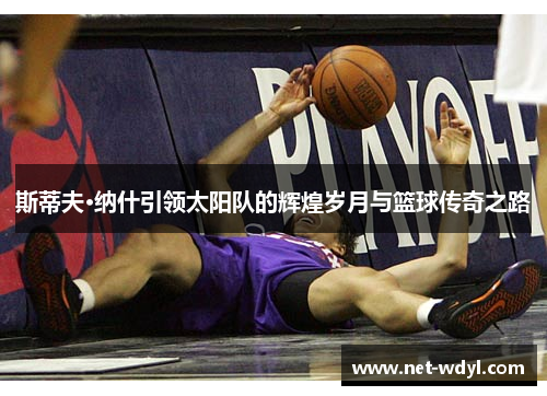 斯蒂夫·纳什引领太阳队的辉煌岁月与篮球传奇之路 斯蒂夫·纳什引领太阳队的辉煌岁月与篮球传奇之路
