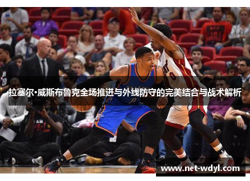 拉塞尔·威斯布鲁克全场推进与外线防守的完美结合与战术解析 拉塞尔·威斯布鲁克全场推进与外线防守的完美结合与战术解析