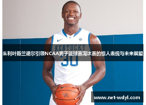 朱利叶斯兰德尔引领NCAA男子篮球赛淘汰赛的惊人表现与未来展望 朱利叶斯兰德尔引领NCAA男子篮球赛淘汰赛的惊人表现与未来展望