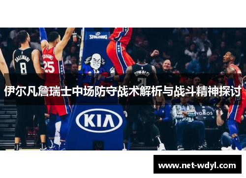 伊尔凡詹瑞士中场防守战术解析与战斗精神探讨 伊尔凡詹瑞士中场防守战术解析与战斗精神探讨