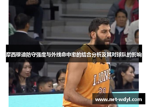 摩西穆迪防守强度与外线命中率的结合分析及其对球队的影响