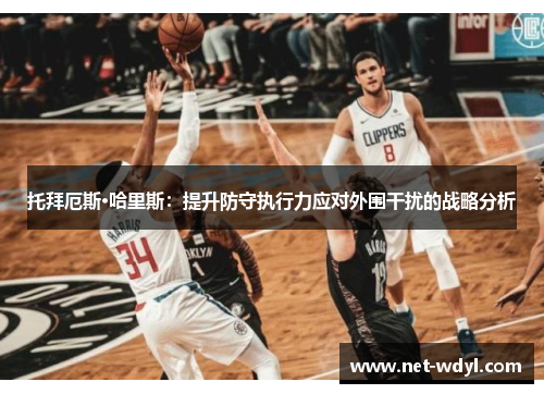 托拜厄斯·哈里斯：提升防守执行力应对外围干扰的战略分析