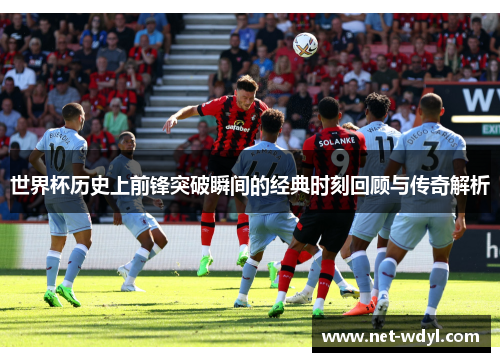 世界杯历史上前锋突破瞬间的经典时刻回顾与传奇解析