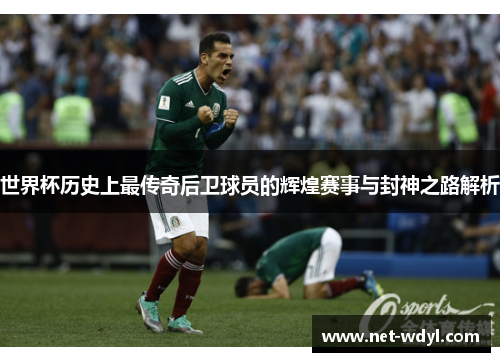 世界杯历史上最传奇后卫球员的辉煌赛事与封神之路解析