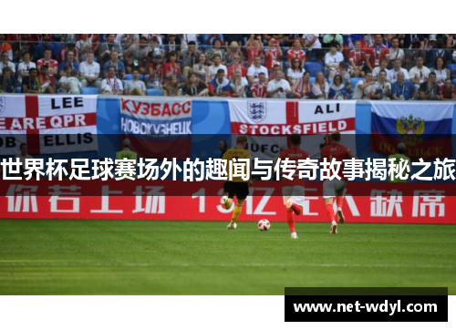 世界杯足球赛场外的趣闻与传奇故事揭秘之旅 世界杯足球赛场外的趣闻与传奇故事揭秘之旅