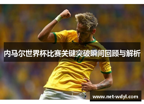 内马尔世界杯比赛关键突破瞬间回顾与解析