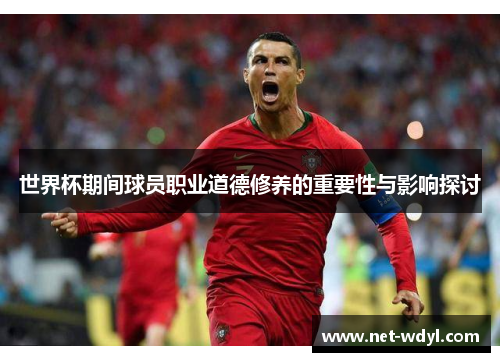 世界杯期间球员职业道德修养的重要性与影响探讨