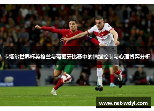 卡塔尔世界杯英格兰与葡萄牙比赛中的情绪控制与心理博弈分析 卡塔尔世界杯英格兰与葡萄牙比赛中的情绪控制与心理博弈分析