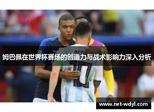 姆巴佩在世界杯赛场的创造力与战术影响力深入分析 姆巴佩在世界杯赛场的创造力与战术影响力深入分析