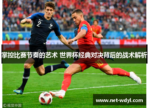 掌控比赛节奏的艺术 世界杯经典对决背后的战术解析