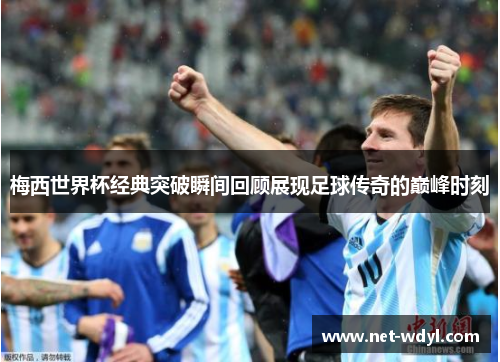 梅西世界杯经典突破瞬间回顾展现足球传奇的巅峰时刻
