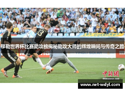 穆勒世界杯比赛助攻榜揭秘助攻大师的辉煌瞬间与传奇之路