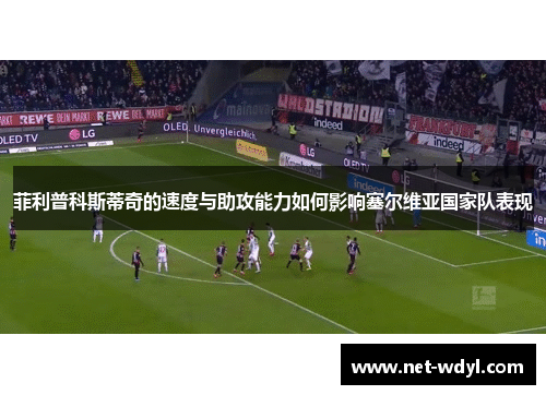 菲利普科斯蒂奇的速度与助攻能力如何影响塞尔维亚国家队表现 菲利普科斯蒂奇的速度与助攻能力如何影响塞尔维亚国家队表现