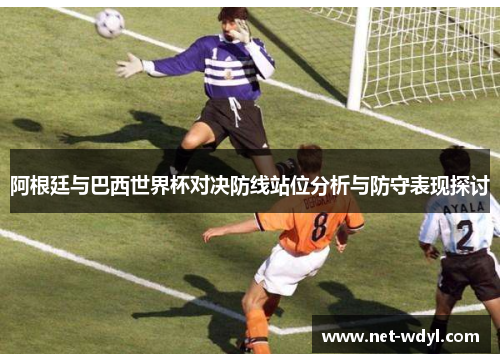 阿根廷与巴西世界杯对决防线站位分析与防守表现探讨