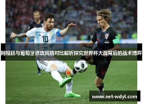 阿根廷与葡萄牙进攻风格对比解析探究世界杯大战背后的战术博弈 阿根廷与葡萄牙进攻风格对比解析探究世界杯大战背后的战术博弈