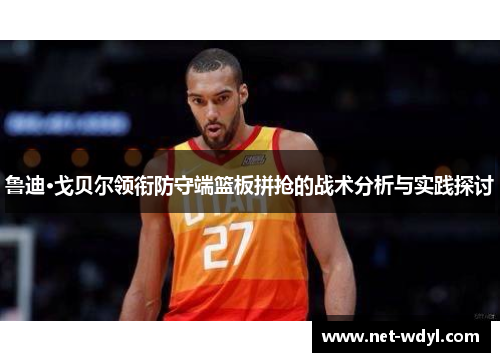 鲁迪·戈贝尔领衔防守端篮板拼抢的战术分析与实践探讨