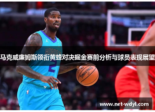 马克威廉姆斯领衔黄蜂对决掘金赛前分析与球员表现展望 马克威廉姆斯领衔黄蜂对决掘金赛前分析与球员表现展望