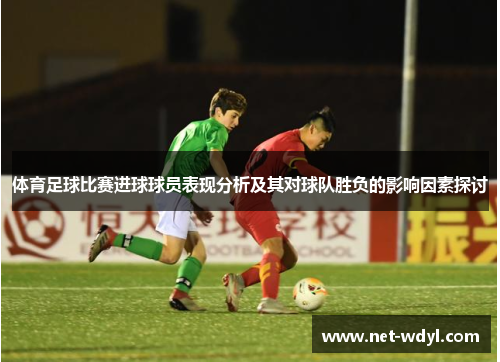 体育足球比赛进球球员表现分析及其对球队胜负的影响因素探讨 体育足球比赛进球球员表现分析及其对球队胜负的影响因素探讨