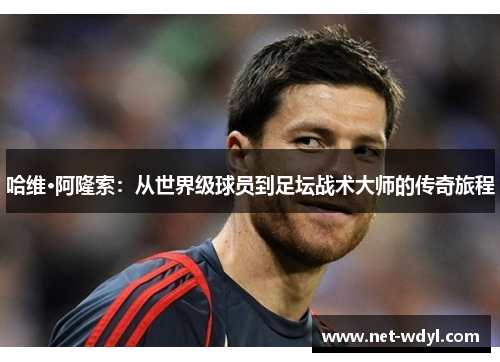 哈维·阿隆索:从世界级球员到足坛战术大师的传奇旅程 哈维·阿隆索:从世界级球员到足坛战术大师的传奇旅程