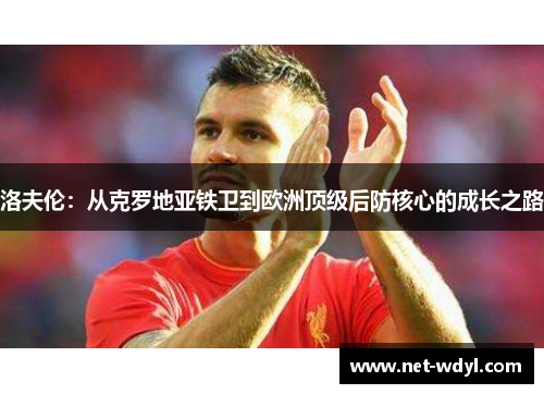 洛夫伦:从克罗地亚铁卫到欧洲顶级后防核心的成长之路 洛夫伦:从克罗地亚铁卫到欧洲顶级后防核心的成长之路