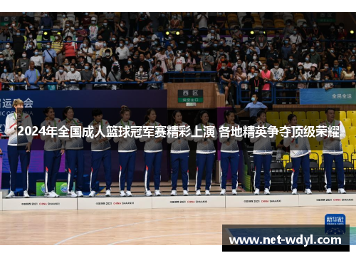 2024年全国成人篮球冠军赛精彩上演 各地精英争夺顶级荣耀 2024年全国成人篮球冠军赛精彩上演 各地精英争夺顶级荣耀
