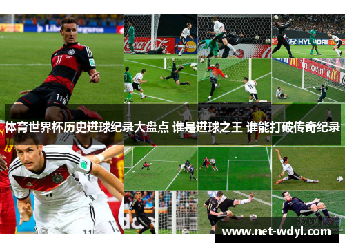 体育世界杯历史进球纪录大盘点 谁是进球之王 谁能打破传奇纪录 体育世界杯历史进球纪录大盘点 谁是进球之王 谁能打破传奇纪录