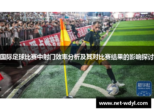 国际足球比赛中射门效率分析及其对比赛结果的影响探讨 国际足球比赛中射门效率分析及其对比赛结果的影响探讨