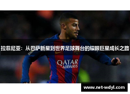 拉菲尼亚:从巴萨新星到世界足球舞台的耀眼巨星成长之路 拉菲尼亚:从巴萨新星到世界足球舞台的耀眼巨星成长之路