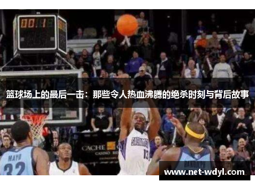 篮球场上的最后一击：那些令人热血沸腾的绝杀时刻与背后故事