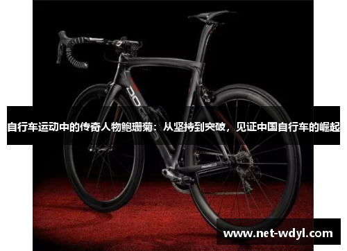 自行车运动中的传奇人物鲍珊菊：从坚持到突破，见证中国自行车的崛起