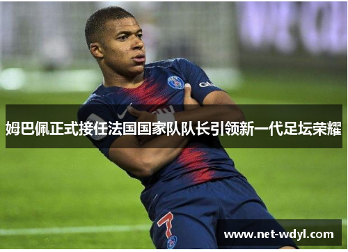 姆巴佩正式接任法国国家队队长引领新一代足坛荣耀
