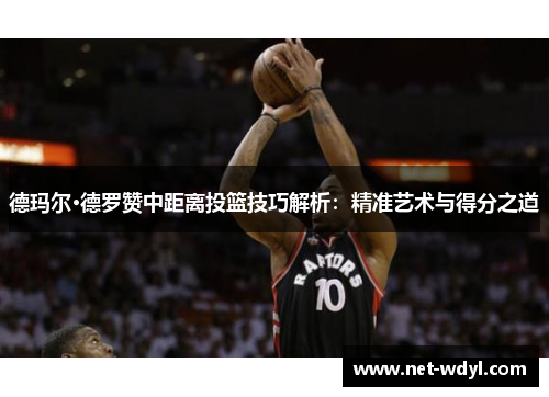 德玛尔·德罗赞中距离投篮技巧解析:精准艺术与得分之道 德玛尔·德罗赞中距离投篮技巧解析:精准艺术与得分之道