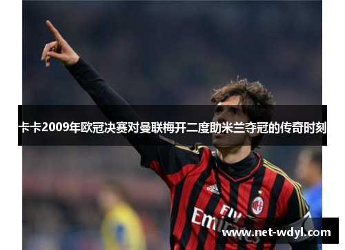 卡卡2009年欧冠决赛对曼联梅开二度助米兰夺冠的传奇时刻 卡卡2009年欧冠决赛对曼联梅开二度助米兰夺冠的传奇时刻