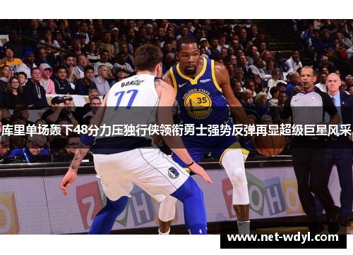 库里单场轰下48分力压独行侠领衔勇士强势反弹再显超级巨星风采 库里单场轰下48分力压独行侠领衔勇士强势反弹再显超级巨星风采