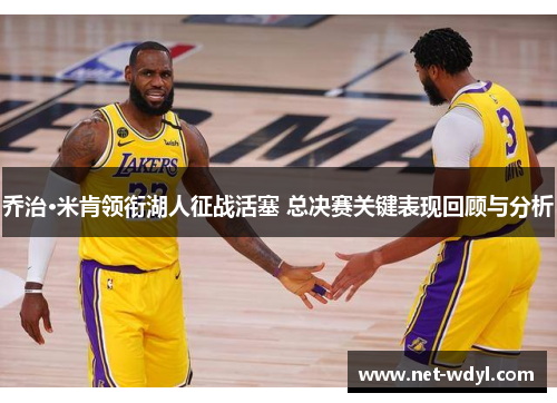 乔治·米肯领衔湖人征战活塞 总决赛关键表现回顾与分析