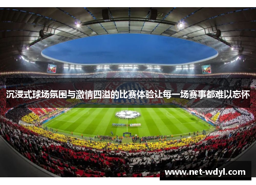 沉浸式球场氛围与激情四溢的比赛体验让每一场赛事都难以忘怀 沉浸式球场氛围与激情四溢的比赛体验让每一场赛事都难以忘怀