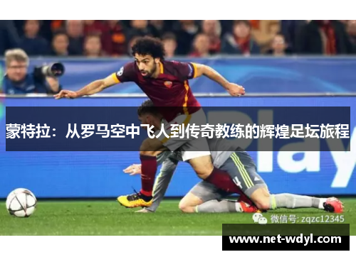 蒙特拉:从罗马空中飞人到传奇教练的辉煌足坛旅程 蒙特拉:从罗马空中飞人到传奇教练的辉煌足坛旅程