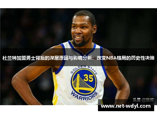杜兰特加盟勇士背后的深层原因与影响分析：改变NBA格局的历史性决策