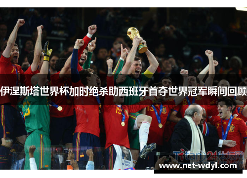 伊涅斯塔世界杯加时绝杀助西班牙首夺世界冠军瞬间回顾 伊涅斯塔世界杯加时绝杀助西班牙首夺世界冠军瞬间回顾