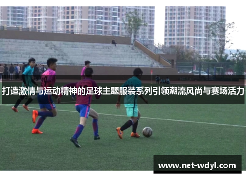 打造激情与运动精神的足球主题服装系列引领潮流风尚与赛场活力 打造激情与运动精神的足球主题服装系列引领潮流风尚与赛场活力
