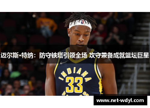 迈尔斯·特纳：防守铁塔引领全场 攻守兼备成就篮坛巨星