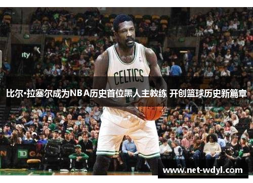 比尔·拉塞尔成为NBA历史首位黑人主教练 开创篮球历史新篇章 比尔·拉塞尔成为NBA历史首位黑人主教练 开创篮球历史新篇章