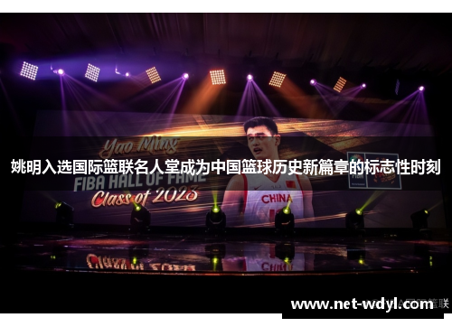 姚明入选国际篮联名人堂成为中国篮球历史新篇章的标志性时刻 姚明入选国际篮联名人堂成为中国篮球历史新篇章的标志性时刻