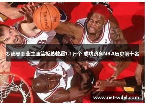 罗德曼职业生涯篮板总数超1.1万个 成功跻身NBA历史前十名