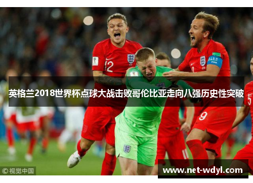 英格兰2018世界杯点球大战击败哥伦比亚走向八强历史性突破