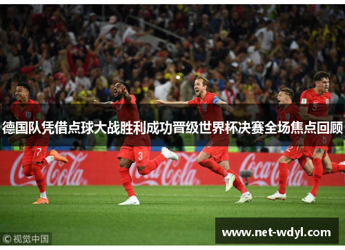 德国队凭借点球大战胜利成功晋级世界杯决赛全场焦点回顾 德国队凭借点球大战胜利成功晋级世界杯决赛全场焦点回顾